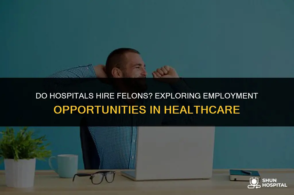 do hospitals hire people with felonies