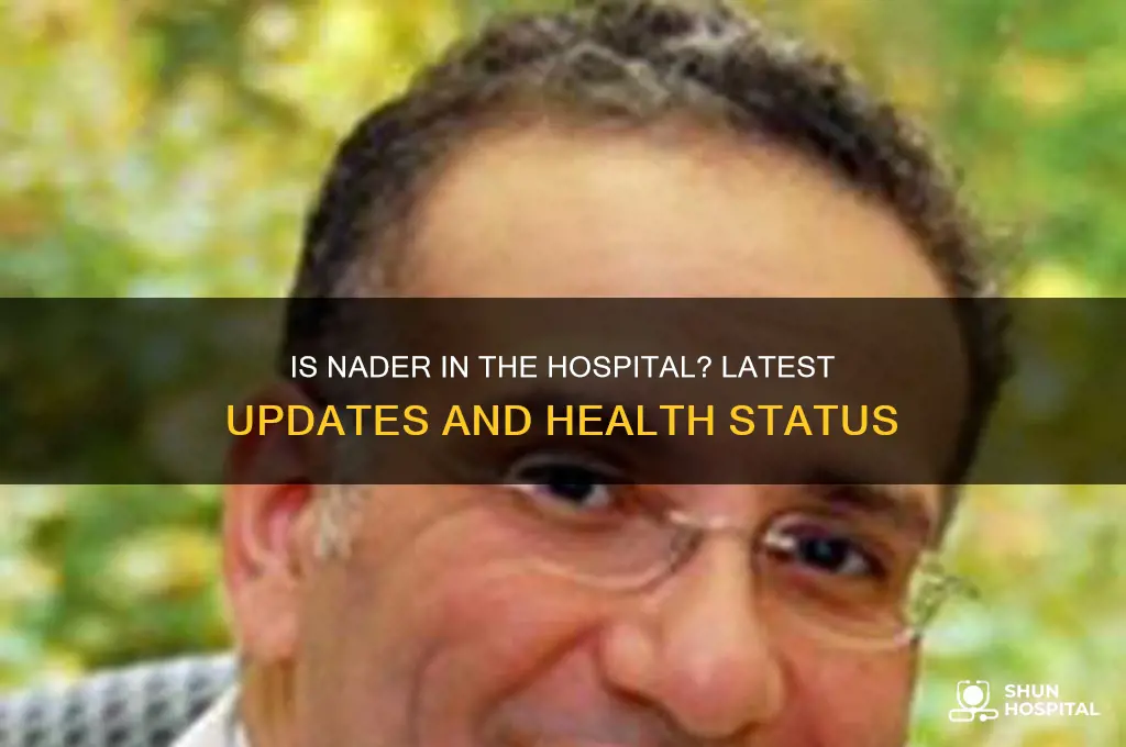 is nader in the hospital