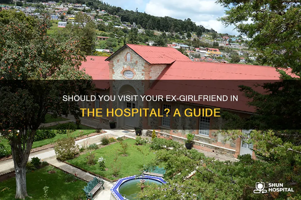 should i visit my ex girlfriend in the hospital
