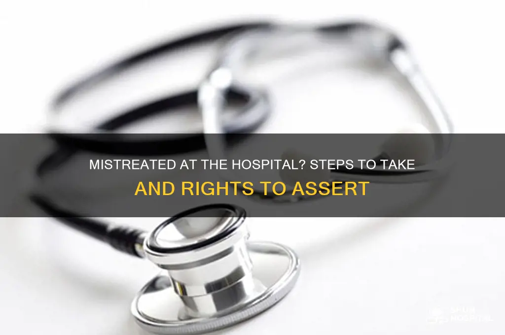 what to do if i was mistreated at hospital