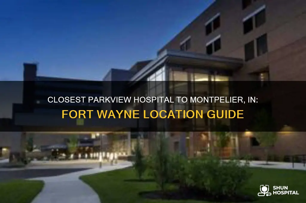 which parkview hospital fort wayne is closest to montpelier in