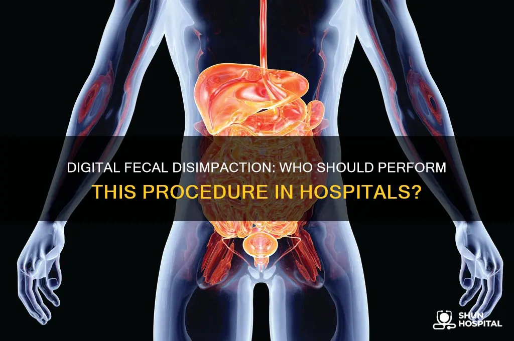 who should perform the digital fecal disimpaction in hospital