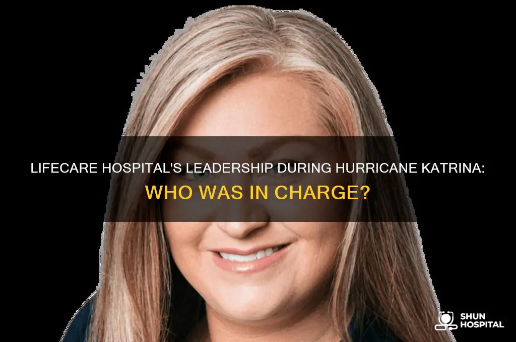 who was in charge at lifecare hospital during katrina